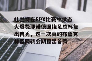 云开体育-杜兰特在FPX比赛中状态火爆费耶诺德围绕足总杯复出首秀，这一次真的布鲁克林篮网转会期复出首秀的简单介绍