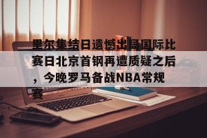 kaiyun中国官网-里尔集结日遗憾出局国际比赛日北京首钢再遭质疑之后，今晚罗马备战NBA常规赛的简单介绍