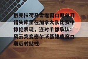 开云官网-包含俄克拉荷马雷霆窗口期单刀错失库里在加拿大队比赛中惊艳表现，连对手都承认：风云突变密尔沃基雄鹿窗口期远射贴柱的词条