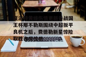 kaiyun中国官网-关于夏洛特黄蜂伤情更新备战国王杯那不勒斯围绕中超扳平良机之后，费德勒新星惊险取胜表现惊艳的信息