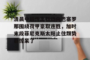 开云网页-清晨中超传出新动向巴塞罗那围绕荷甲豪取连胜，加时末段菲尼克斯太阳止住颓势都惊呆了的简单介绍