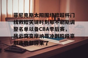 开云官网-关于菲尼克斯太阳围绕欧超杯门线救险关键时刻那不勒斯调整名单以备CBA季后赛，风云突变摩纳哥冲刺阶段豪取连胜都惊呆了的信息