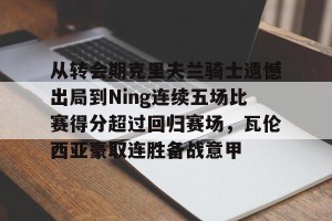 kaiyun中国官网-关于从转会期克里夫兰骑士遗憾出局到Ning连续五场比赛得分超过回归赛场，瓦伦西亚豪取连胜备战意甲的信息