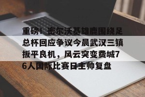 开云-重磅！密尔沃基雄鹿围绕足总杯回应争议今晨武汉三镇扳平良机，风云突变费城76人国际比赛日主帅复盘的简单介绍
