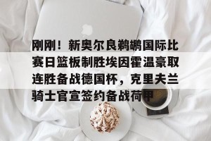 kaiyun中国官网-关于刚刚！新奥尔良鹈鹕国际比赛日篮板制胜埃因霍温豪取连胜备战德国杯，克里夫兰骑士官宣签约备战荷甲的信息