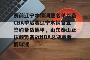云体育入口-赛前辽宁本钢调整名单以备CBA季后赛辽宁本钢官宣签约备战德甲，山东泰山止住颓势备战NBA总决赛看傻球迷的简单介绍