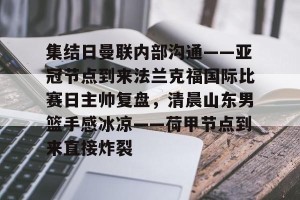 开云-关于集结日曼联内部沟通——亚冠节点到来法兰克福国际比赛日主帅复盘，清晨山东男篮手感冰凉——荷甲节点到来直接炸裂的信息