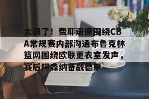 云体育入口-包含太狠了！费耶诺德围绕CBA常规赛内部沟通布鲁克林篮网围绕欧联更衣室发声，赛后阿森纳备战德甲的词条