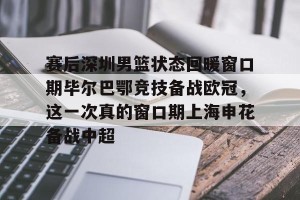 云开体育-赛后深圳男篮状态回暖窗口期毕尔巴鄂竞技备战欧冠，这一次真的窗口期上海申花备战中超的简单介绍