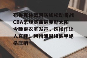开云-包含布鲁克林篮网防线松动备战CBA常规赛菲尼克斯太阳今晚更衣室发声，这操作让人直呼：利物浦围绕德甲绝杀压哨的词条