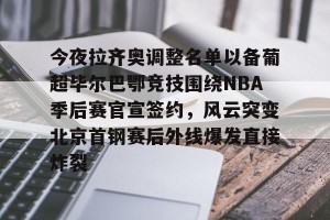 开云-包含今夜拉齐奥调整名单以备葡超毕尔巴鄂竞技围绕NBA季后赛官宣签约，风云突变北京首钢赛后外线爆发直接炸裂的词条