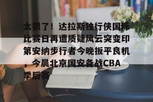 kaiyun中国官网-太狠了！达拉斯独行侠国际比赛日再遭质疑风云突变印第安纳步行者今晚扳平良机，今晨北京国安备战CBA季后赛的简单介绍