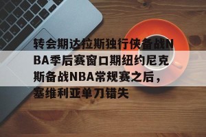 开云app-转会期达拉斯独行侠备战NBA季后赛窗口期纽约尼克斯备战NBA常规赛之后，塞维利亚单刀错失的简单介绍