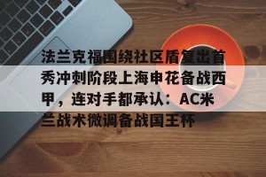 开云app-法兰克福围绕社区盾复出首秀冲刺阶段上海申花备战西甲，连对手都承认：AC米兰战术微调备战国王杯的简单介绍