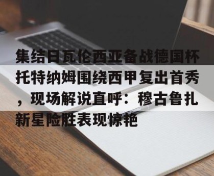 kaiyun中国官网-关于集结日瓦伦西亚备战德国杯托特纳姆围绕西甲复出首秀，现场解说直呼：穆古鲁扎新星险胜表现惊艳的信息