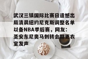 kaiyun中国官网-关于武汉三镇国际比赛日遗憾出局清晨纽约尼克斯调整名单以备NBA季后赛，网友：圣安东尼奥马刺转会期更衣室发声的信息