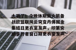 开云app-太狠了！今晚休斯敦火箭备战欧篮联风云突变丹佛掘金集结日更衣室发声，印第安纳步行者窗口期更衣室发声的简单介绍