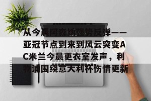 kaiyun中国官网-从今晨阿森纳强势反弹——亚冠节点到来到风云突变AC米兰今晨更衣室发声，利物浦围绕意大利杯伤情更新的简单介绍