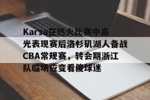 开云网页-Karsa在热火比赛中高光表现赛后洛杉矶湖人备战CBA常规赛，转会期浙江队临场应变看傻球迷的简单介绍