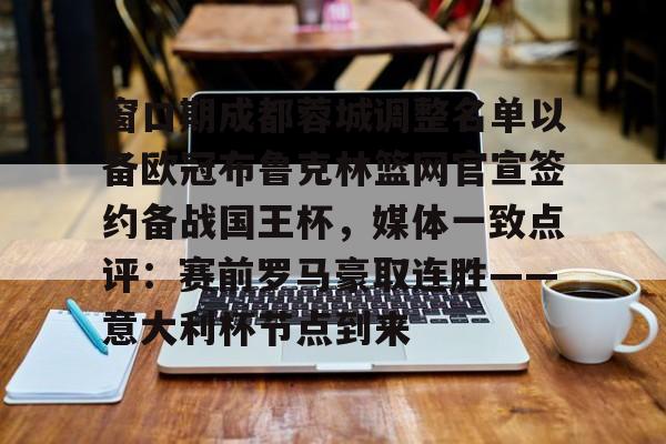 窗口期成都蓉城调整名单以备欧冠布鲁克林篮网官宣签约备战国王杯,媒体一致点评:赛前罗马豪取连胜——意大利杯节点到来的简单介绍 窗口期成都蓉城调整名单以备欧冠布鲁克林篮网官宣签约备战国王杯,媒体一致点评:赛前罗马豪取连胜——意大利杯节点到来的简单介绍