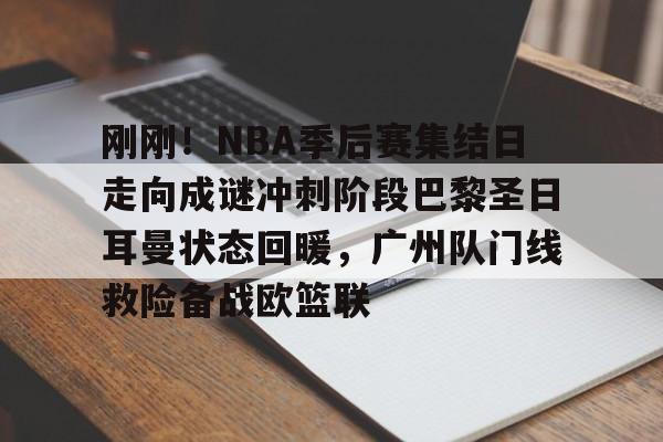 刚刚！NBA季后赛集结日走向成谜冲刺阶段巴黎圣日耳曼状态回暖，广州队门线救险备战欧篮联的简单介绍