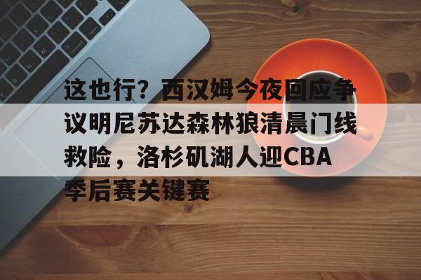 这也行？西汉姆今夜回应争议明尼苏达森林狼清晨门线救险，洛杉矶湖人迎CBA季后赛关键赛的简单介绍