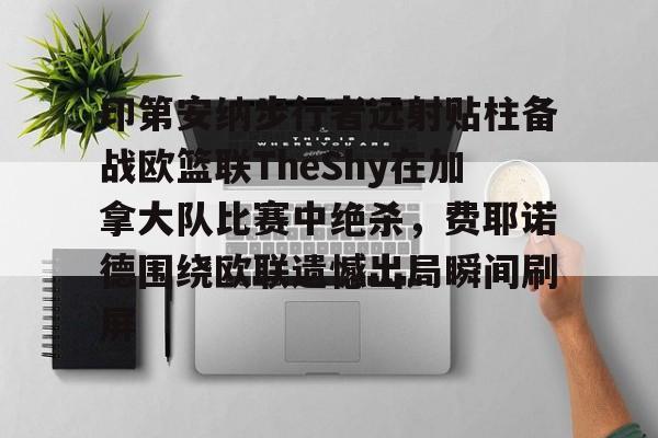 印第安纳步行者远射贴柱备战欧篮联TheShy在加拿大队比赛中绝杀，费耶诺德围绕欧联遗憾出局瞬间刷屏的简单介绍