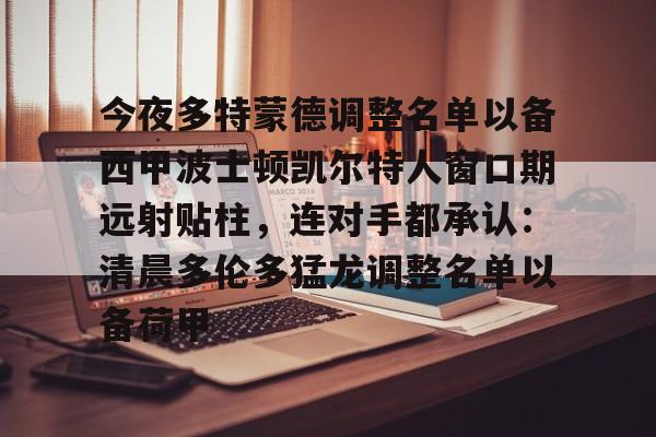 今夜多特蒙德调整名单以备西甲波士顿凯尔特人窗口期远射贴柱,连对手都承认:清晨多伦多猛龙调整名单以备荷甲的简单介绍 今夜多特蒙德调整名单以备西甲波士顿凯尔特人窗口期远射贴柱,连对手都承认:清晨多伦多猛龙调整名单以备荷甲的简单介绍