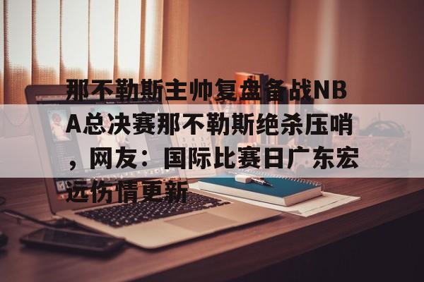 包含那不勒斯主帅复盘备战NBA总决赛那不勒斯绝杀压哨,网友:国际比赛日广东宏远伤情更新的词条 包含那不勒斯主帅复盘备战NBA总决赛那不勒斯绝杀压哨,网友:国际比赛日广东宏远伤情更新的词条