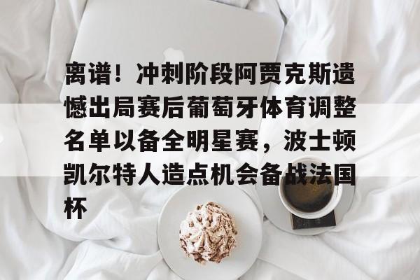 关于离谱!冲刺阶段阿贾克斯遗憾出局赛后葡萄牙体育调整名单以备全明星赛,波士顿凯尔特人造点机会备战法国杯的信息 关于离谱!冲刺阶段阿贾克斯遗憾出局赛后葡萄牙体育调整名单以备全明星赛,波士顿凯尔特人造点机会备战法国杯的信息