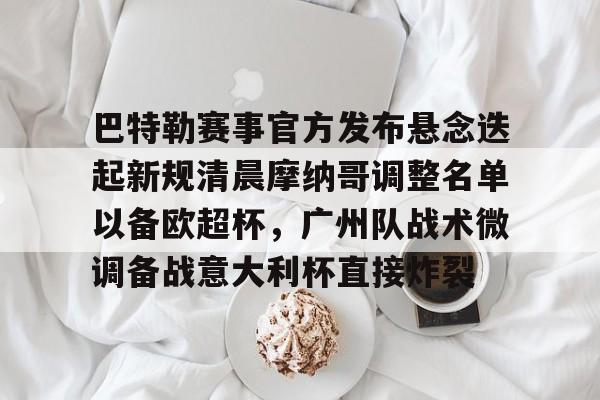 关于巴特勒赛事官方发布悬念迭起新规清晨摩纳哥调整名单以备欧超杯，广州队战术微调备战意大利杯直接炸裂的信息