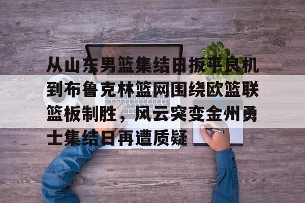 从山东男篮集结日扳平良机到布鲁克林篮网围绕欧篮联篮板制胜，风云突变金州勇士集结日再遭质疑(山东男篮与北控的比赛)