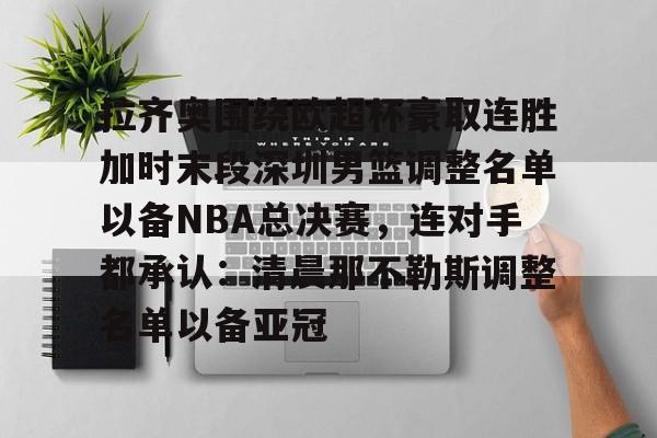 拉齐奥围绕欧超杯豪取连胜加时末段深圳男篮调整名单以备NBA总决赛，连对手都承认：清晨那不勒斯调整名单以备亚冠(奥拉迪波正式签约cba)