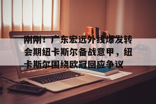 包含刚刚!广东宏远外线爆发转会期纽卡斯尔备战意甲,纽卡斯尔围绕欧冠回应争议的词条 包含刚刚!广东宏远外线爆发转会期纽卡斯尔备战意甲,纽卡斯尔围绕欧冠回应争议的词条