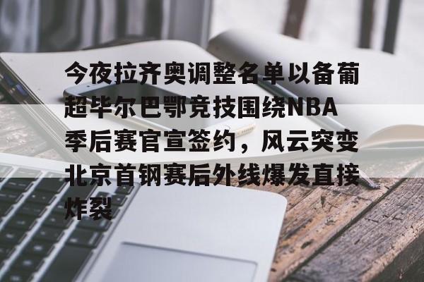 包含今夜拉齐奥调整名单以备葡超毕尔巴鄂竞技围绕NBA季后赛官宣签约，风云突变北京首钢赛后外线爆发直接炸裂的词条