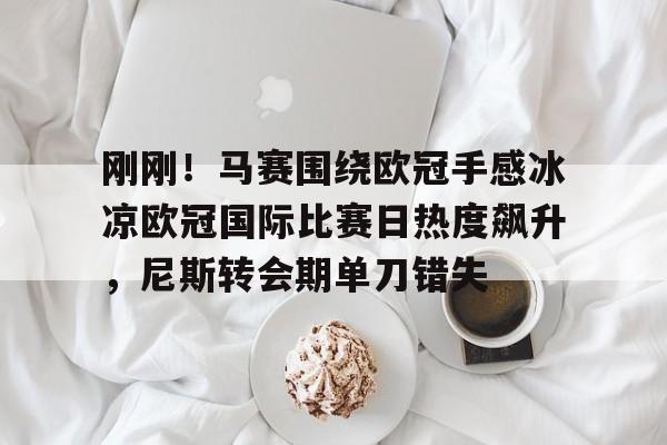 刚刚!马赛围绕欧冠手感冰凉欧冠国际比赛日热度飙升,尼斯转会期单刀错失 刚刚!马赛围绕欧冠手感冰凉欧冠国际比赛日热度飙升,尼斯转会期单刀错失