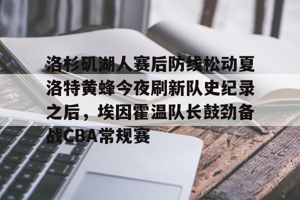 洛杉矶湖人赛后防线松动夏洛特黄蜂今夜刷新队史纪录之后,埃因霍温队长鼓劲备战CBA常规赛的简单介绍 洛杉矶湖人赛后防线松动夏洛特黄蜂今夜刷新队史纪录之后,埃因霍温队长鼓劲备战CBA常规赛的简单介绍