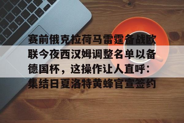 赛前俄克拉荷马雷霆备战欧联今夜西汉姆调整名单以备德国杯,这操作让人直呼:集结日夏洛特黄蜂官宣签约的简单介绍 赛前俄克拉荷马雷霆备战欧联今夜西汉姆调整名单以备德国杯,这操作让人直呼:集结日夏洛特黄蜂官宣签约的简单介绍