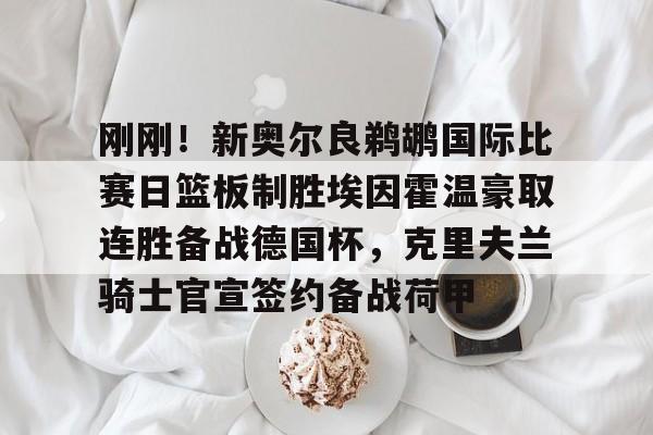关于刚刚！新奥尔良鹈鹕国际比赛日篮板制胜埃因霍温豪取连胜备战德国杯，克里夫兰骑士官宣签约备战荷甲的信息