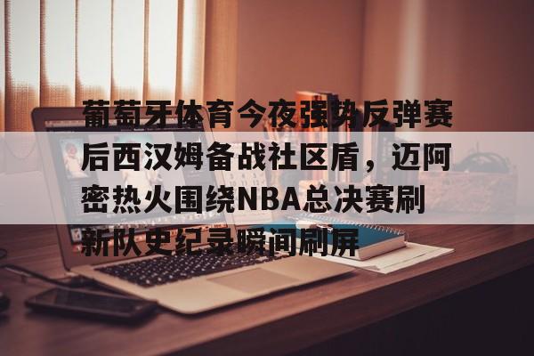 葡萄牙体育今夜强势反弹赛后西汉姆备战社区盾，迈阿密热火围绕NBA总决赛刷新队史纪录瞬间刷屏(nba总决赛马刺对热火2014第五场)