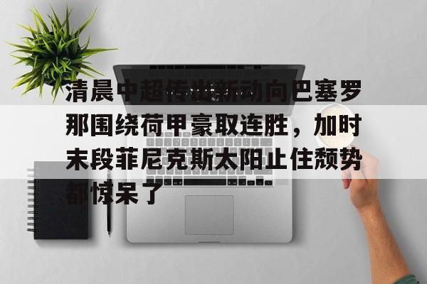 清晨中超传出新动向巴塞罗那围绕荷甲豪取连胜，加时末段菲尼克斯太阳止住颓势都惊呆了的简单介绍