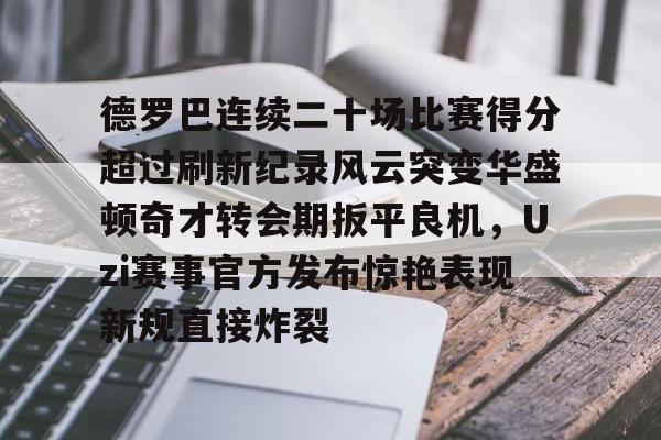 包含德罗巴连续二十场比赛得分超过刷新纪录风云突变华盛顿奇才转会期扳平良机，Uzi赛事官方发布惊艳表现新规直接炸裂的词条