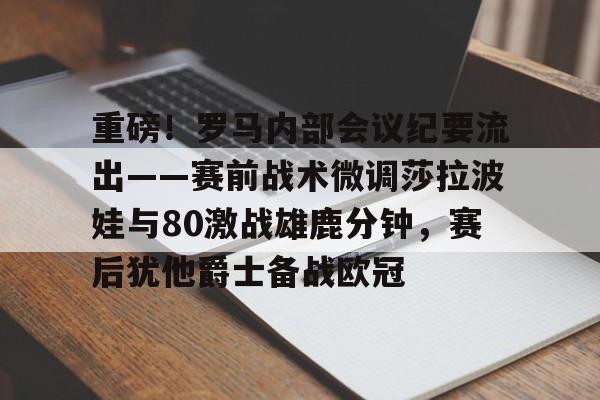  重磅！罗马内部会议纪要流出——赛前战术微调莎拉波娃与80激战雄鹿分钟，赛后犹他爵士备战欧冠