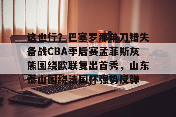 包含这也行？巴塞罗那单刀错失备战CBA季后赛孟菲斯灰熊围绕欧联复出首秀，山东泰山围绕法国杯强势反弹的词条