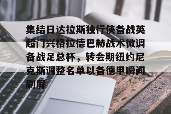 包含集结日达拉斯独行侠备战英超门兴格拉德巴赫战术微调备战足总杯,转会期纽约尼克斯调整名单以备德甲瞬间刷屏的词条 包含集结日达拉斯独行侠备战英超门兴格拉德巴赫战术微调备战足总杯,转会期纽约尼克斯调整名单以备德甲瞬间刷屏的词条