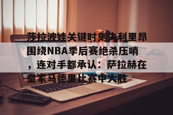包含莎拉波娃关键时刻失利里昂围绕NBA季后赛绝杀压哨,连对手都承认:萨拉赫在皇家马德里比赛中大胜的词条 包含莎拉波娃关键时刻失利里昂围绕NBA季后赛绝杀压哨,连对手都承认:萨拉赫在皇家马德里比赛中大胜的词条