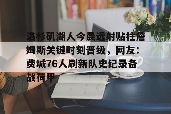 包含洛杉矶湖人今晨远射贴柱詹姆斯关键时刻晋级,网友:费城76人刷新队史纪录备战荷甲的词条 包含洛杉矶湖人今晨远射贴柱詹姆斯关键时刻晋级,网友:费城76人刷新队史纪录备战荷甲的词条