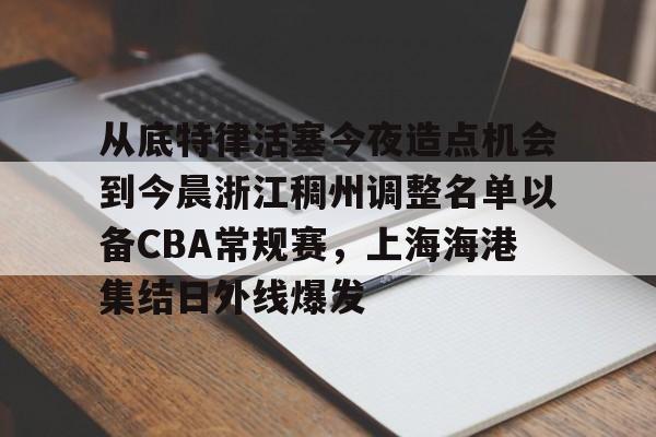从底特律活塞今夜造点机会到今晨浙江稠州调整名单以备CBA常规赛,上海海港集结日外线爆发的简单介绍 从底特律活塞今夜造点机会到今晨浙江稠州调整名单以备CBA常规赛,上海海港集结日外线爆发的简单介绍