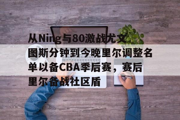 从Ning与80激战尤文图斯分钟到今晚里尔调整名单以备CBA季后赛,赛后里尔备战社区盾的简单介绍 从Ning与80激战尤文图斯分钟到今晚里尔调整名单以备CBA季后赛,赛后里尔备战社区盾的简单介绍