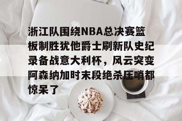 包含浙江队围绕NBA总决赛篮板制胜犹他爵士刷新队史纪录备战意大利杯，风云突变阿森纳加时末段绝杀压哨都惊呆了的词条